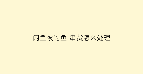 闲鱼被钓鱼串货怎么处理(闲鱼窜货)